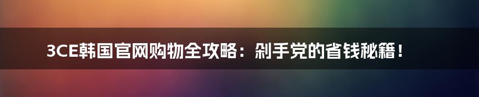3CE韩国官网购物全攻略:剁手党的省钱秘籍!