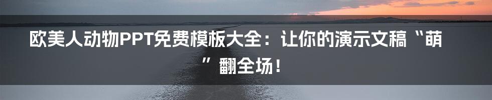 欧美人动物PPT免费模板大全：让你的演示文稿“萌”翻全场！