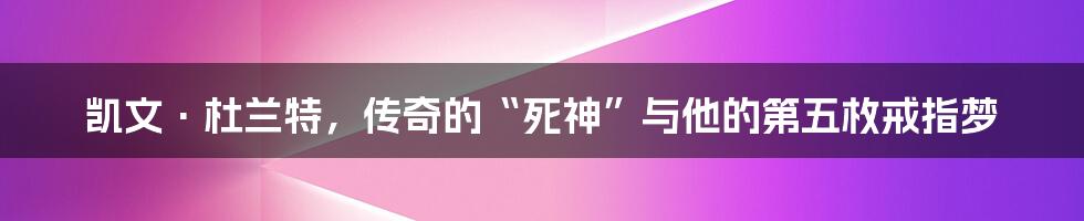 凯文·杜兰特,传奇的“死神”与他的第五枚戒指梦