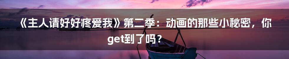 《主人请好好疼爱我》第二季:动画的那些小秘密,你get到了吗?