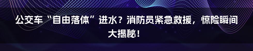 公交车“自由落体”进水?消防员紧急救援,惊险瞬间大揭秘!