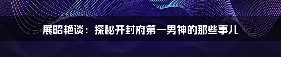 展昭艳谈：探秘开封府第一男神的那些事儿