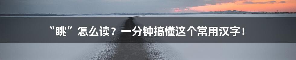 “眺”怎么读?一分钟搞懂这个常用汉字!