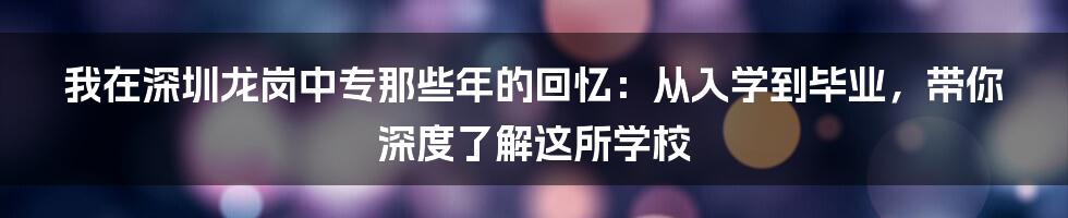 我在深圳龙岗中专那些年的回忆:从入学到毕业,带你深度了解这所学校