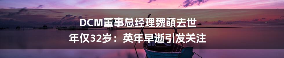 DCM董事总经理魏萌去世 年仅32岁:英年早逝引发关注