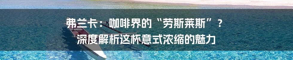 弗兰卡:咖啡界的“劳斯莱斯”? 深度解析这杯意式浓缩的魅力