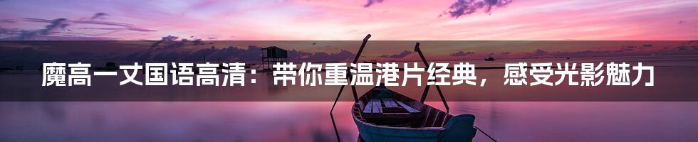 魔高一丈国语高清：带你重温港片经典，感受光影魅力