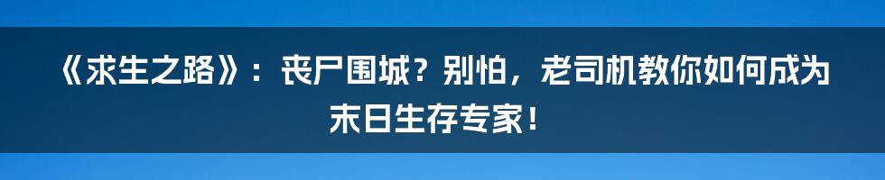 《求生之路》:丧尸围城?别怕,老司机教你如何成为末日生存专家!