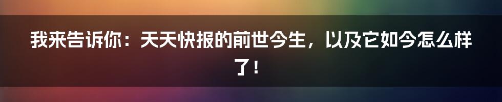 我来告诉你:天天快报的前世今生,以及它如今怎么样了!