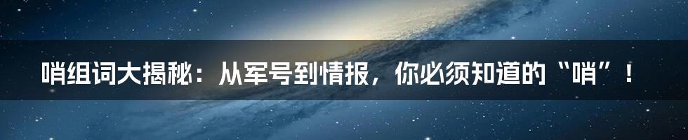 哨组词大揭秘：从军号到情报，你必须知道的“哨”！