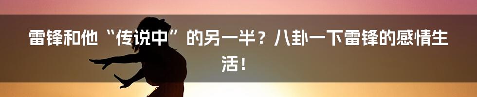 雷锋和他“传说中”的另一半?八卦一下雷锋的感情生活!