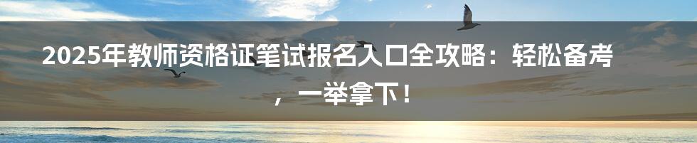 2025年教师资格证笔试报名入口全攻略:轻松备考,一举拿下!