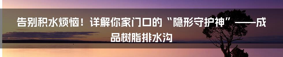 告别积水烦恼！详解你家门口的“隐形守护神”——成品树脂排水沟