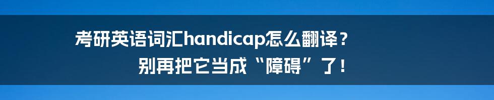 考研英语词汇handicap怎么翻译？ 别再把它当成“障碍”了！