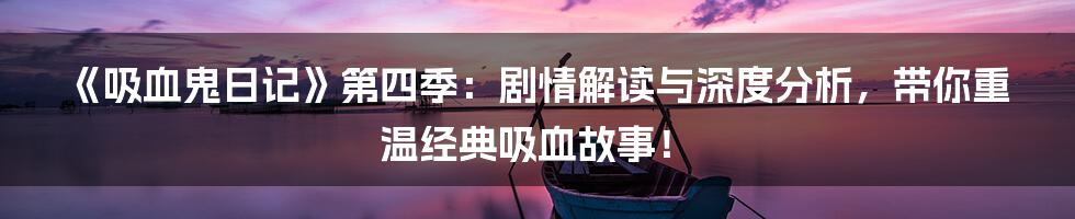 《吸血鬼日记》第四季:剧情解读与深度分析,带你重温经典吸血故事!