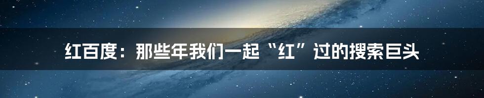 红百度:那些年我们一起“红”过的搜索巨头