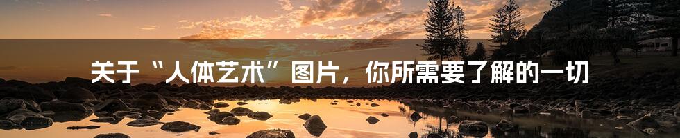 关于“人体艺术”图片，你所需要了解的一切