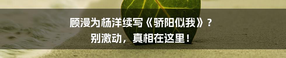 顾漫为杨洋续写《骄阳似我》? 别激动,真相在这里!