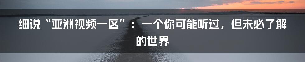 细说“亚洲视频一区”：一个你可能听过，但未必了解的世界