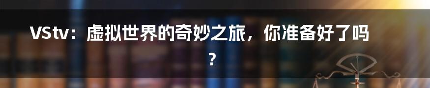 VStv:虚拟世界的奇妙之旅,你准备好了吗?