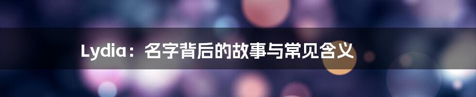 Lydia:名字背后的故事与常见含义