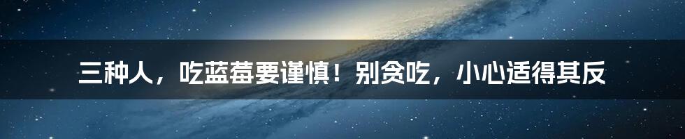 三种人,吃蓝莓要谨慎!别贪吃,小心适得其反