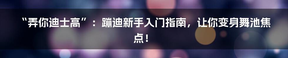 “弄你迪士高”：蹦迪新手入门指南，让你变身舞池焦点！