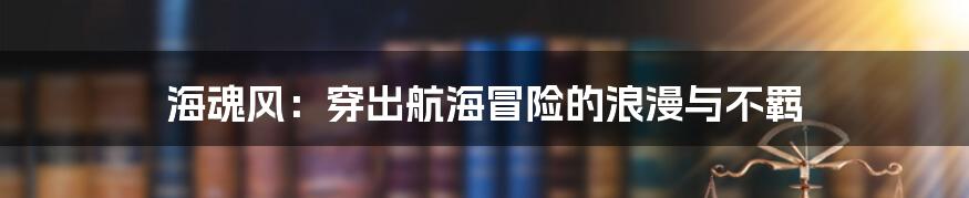 海魂风:穿出航海冒险的浪漫与不羁