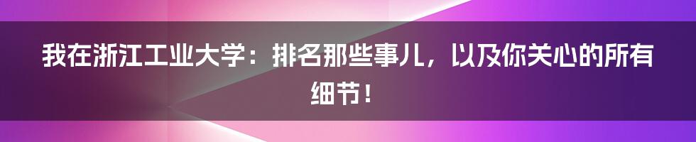 我在浙江工业大学：排名那些事儿，以及你关心的所有细节！