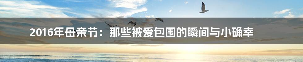 2016年母亲节:那些被爱包围的瞬间与小确幸