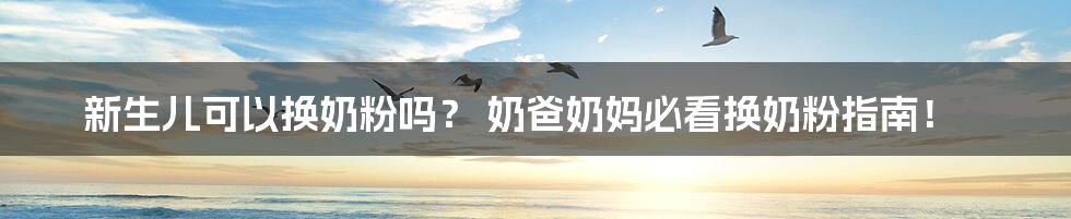 新生儿可以换奶粉吗？ 奶爸奶妈必看换奶粉指南！