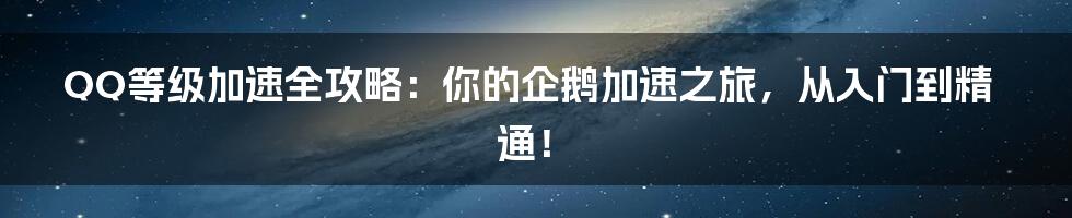 QQ等级加速全攻略：你的企鹅加速之旅，从入门到精通！