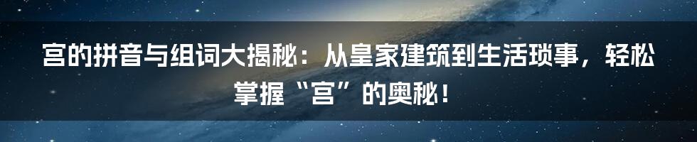 宫的拼音与组词大揭秘:从皇家建筑到生活琐事,轻松掌握“宫”的奥秘!