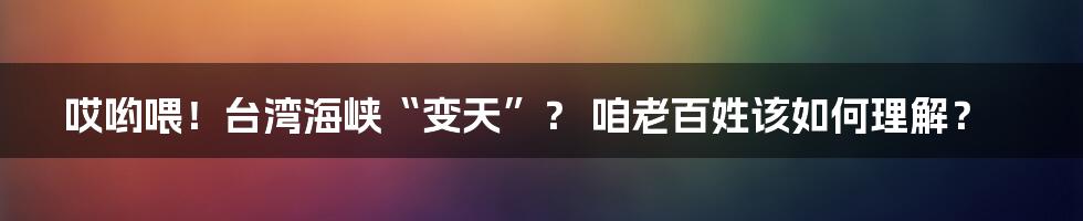 哎哟喂!台湾海峡“变天”? 咱老百姓该如何理解?
