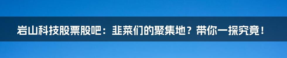 岩山科技股票股吧：韭菜们的聚集地？带你一探究竟！