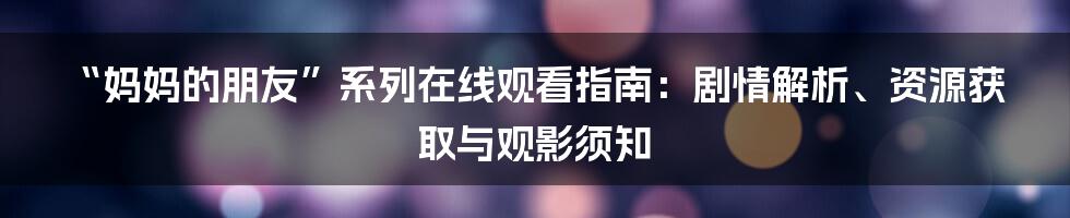 “妈妈的朋友”系列在线观看指南:剧情解析、资源获取与观影须知