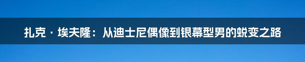 扎克·埃夫隆:从迪士尼偶像到银幕型男的蜕变之路