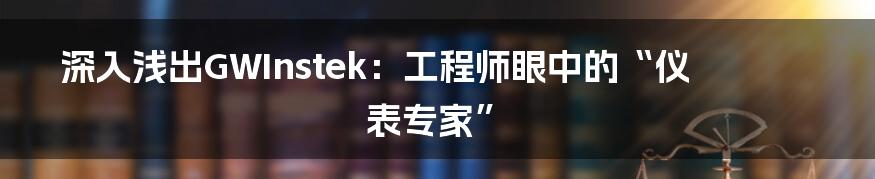 深入浅出GWInstek:工程师眼中的“仪表专家”