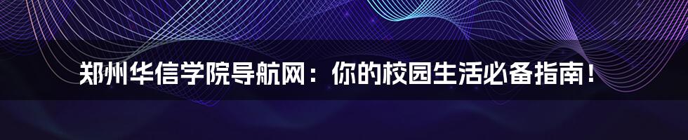 郑州华信学院导航网:你的校园生活必备指南!
