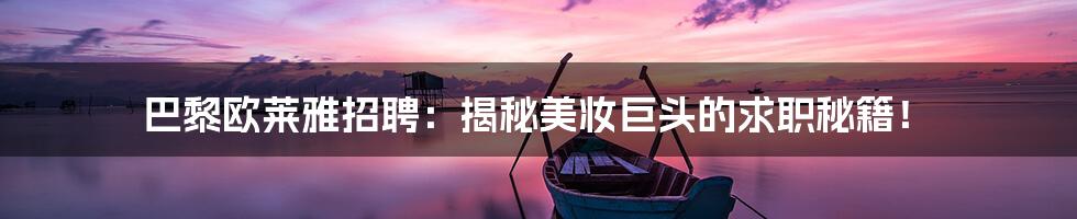 巴黎欧莱雅招聘：揭秘美妆巨头的求职秘籍！