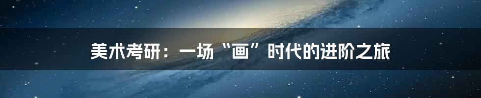美术考研：一场“画”时代的进阶之旅
