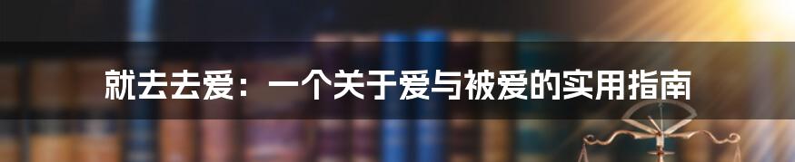 就去去爱：一个关于爱与被爱的实用指南
