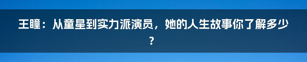 王瞳：从童星到实力派演员，她的人生故事你了解多少？