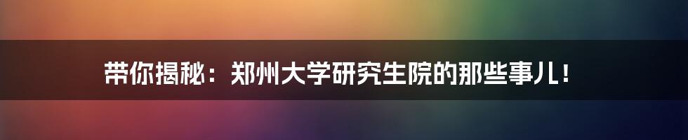 带你揭秘：郑州大学研究生院的那些事儿！