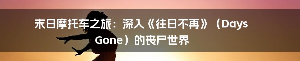 末日摩托车之旅:深入《往日不再》(Days Gone)的丧尸世界