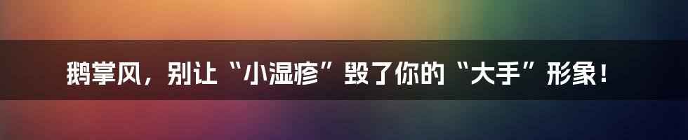 鹅掌风，别让“小湿疹”毁了你的“大手”形象！