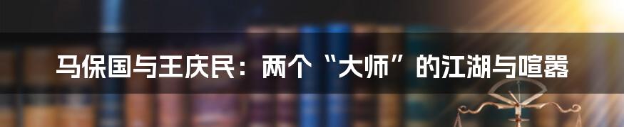 马保国与王庆民:两个“大师”的江湖与喧嚣