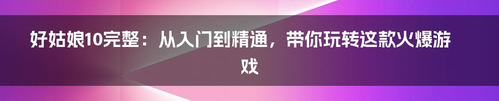 好姑娘10完整:从入门到精通,带你玩转这款火爆游戏