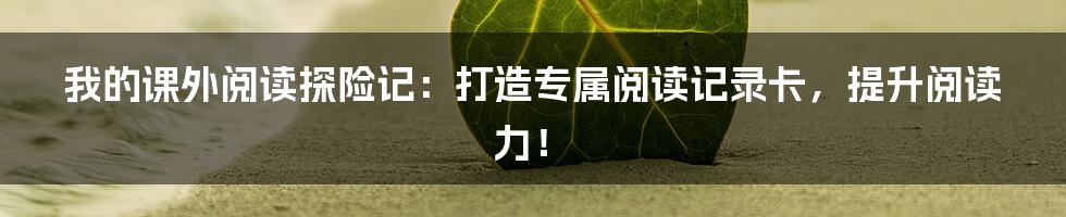 我的课外阅读探险记:打造专属阅读记录卡,提升阅读力!