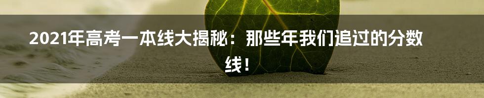2021年高考一本线大揭秘:那些年我们追过的分数线!